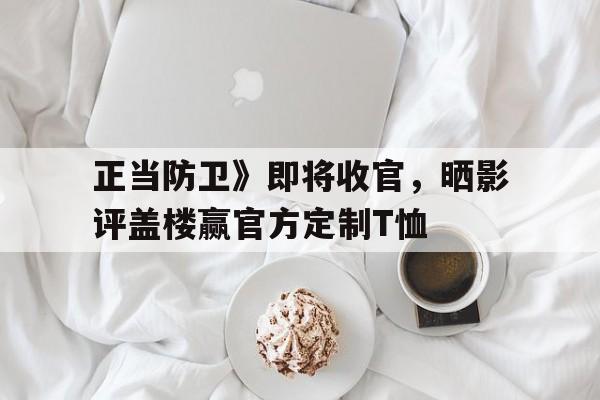 平博体育官网-正当防卫》即将收官，晒影评盖楼赢官方定制T恤的简单介绍