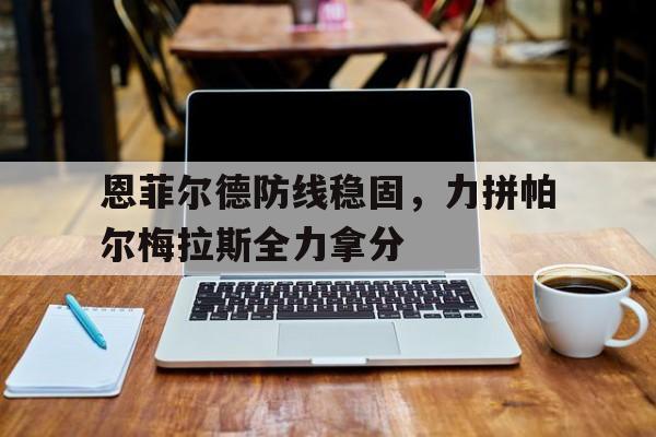 平博体育试玩-恩菲尔德防线稳固，力拼帕尔梅拉斯全力拿分