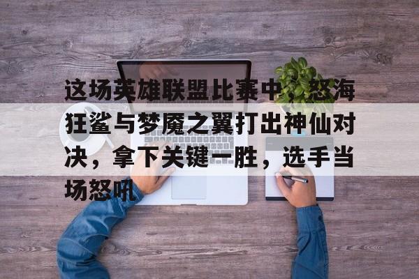 平博中国官网-这场英雄联盟比赛中,怒海狂鲨与梦魇之翼打出神仙对决,拿下关键一胜,选手当场怒吼的简单介绍