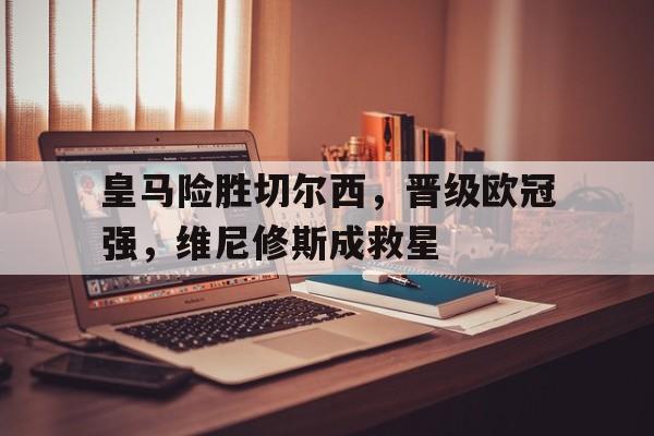 平博体育-包含皇马险胜切尔西，晋级欧冠强，维尼修斯成救星的词条